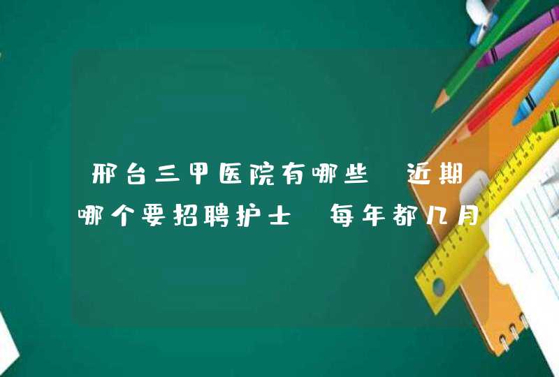 邢台三甲医院有哪些。近期哪个要招聘护士。每年都几月份招聘呢 一年有几次？急求,第1张