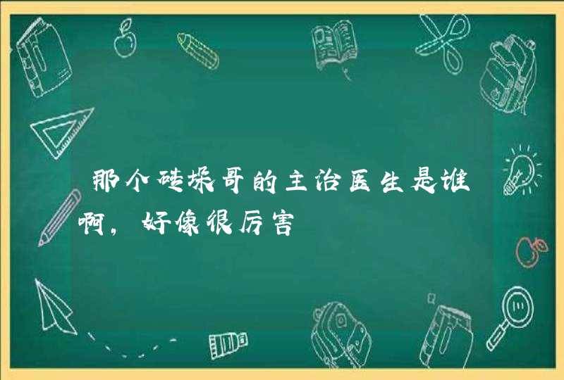 那个砖垛哥的主治医生是谁啊，好像很厉害,第1张