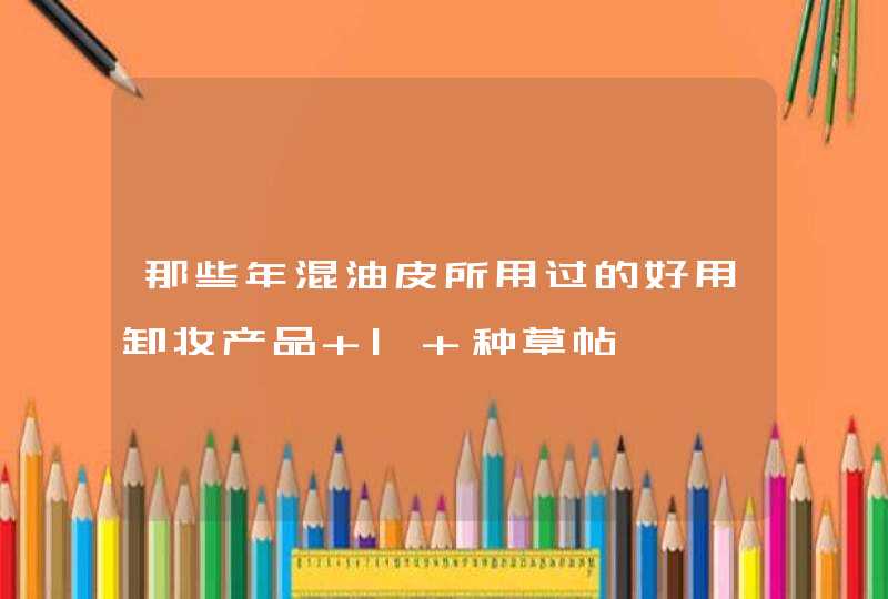 那些年混油皮所用过的好用卸妆产品 | 种草帖,第1张