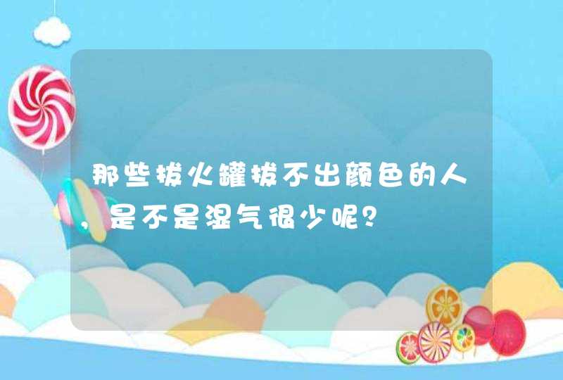 那些拔火罐拔不出颜色的人，是不是湿气很少呢？,第1张