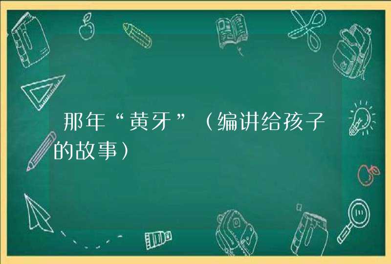 那年“黄牙”（编讲给孩子的故事）,第1张