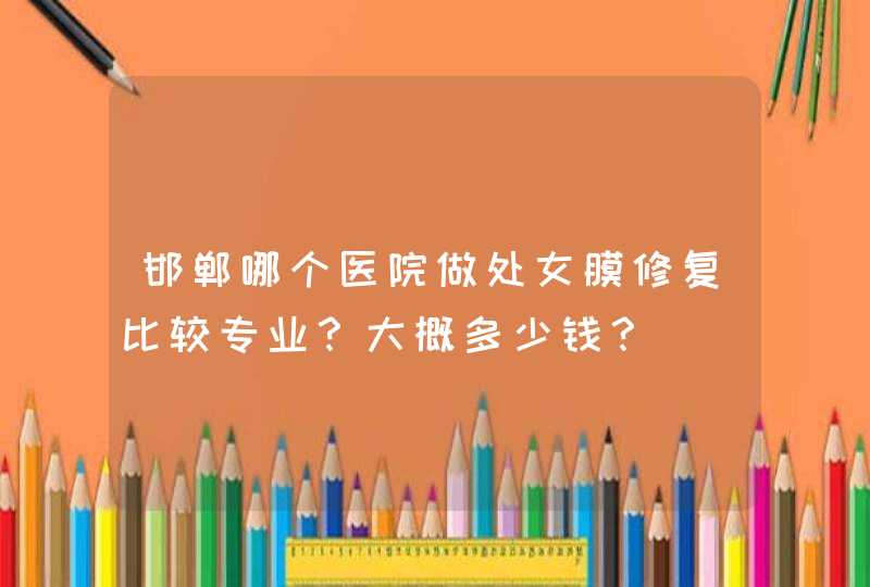 邯郸哪个医院做处女膜修复比较专业？大概多少钱？,第1张