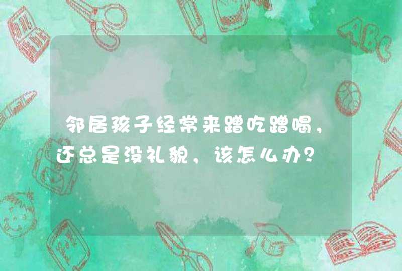 邻居孩子经常来蹭吃蹭喝，还总是没礼貌，该怎么办？,第1张