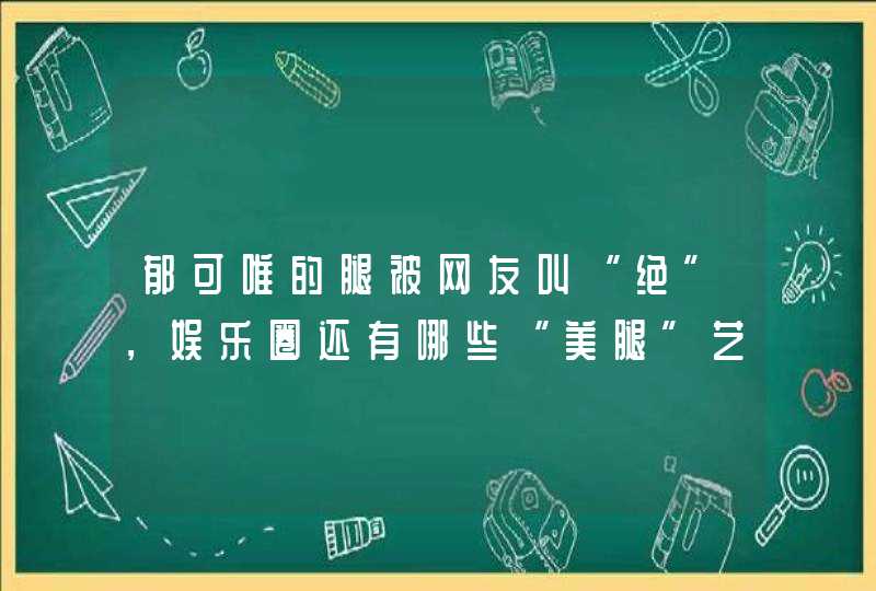 郁可唯的腿被网友叫“绝”，娱乐圈还有哪些“美腿”艺人？,第1张