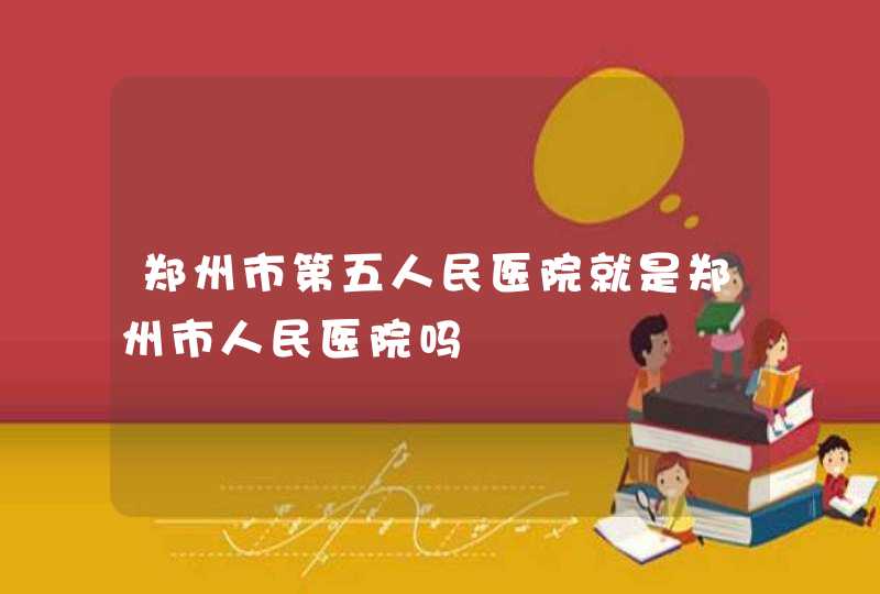 郑州市第五人民医院就是郑州市人民医院吗,第1张