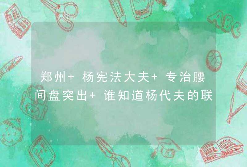 郑州 杨宪法大夫 专治腰间盘突出 谁知道杨代夫的联系电话是多少啊？本人急用 在这先谢谢了,第1张