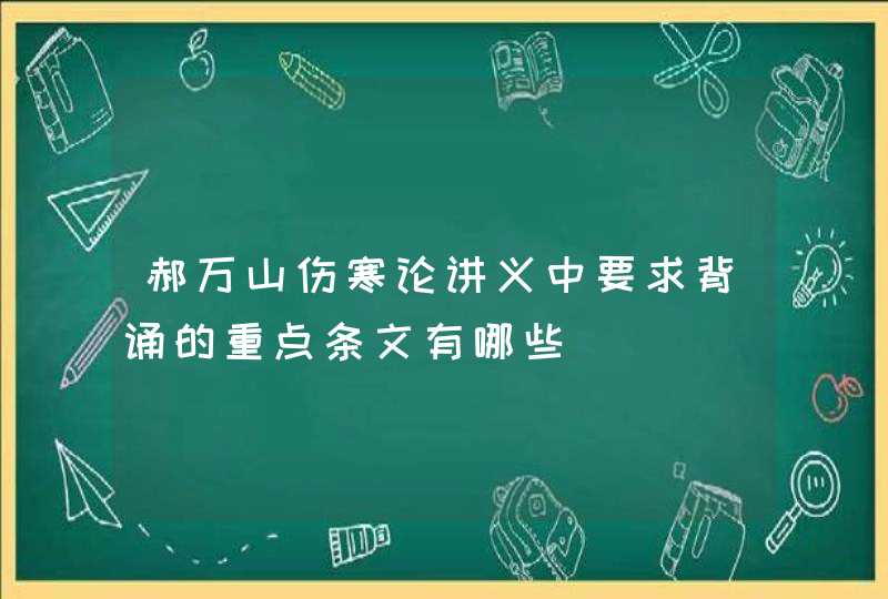 郝万山伤寒论讲义中要求背诵的重点条文有哪些,第1张