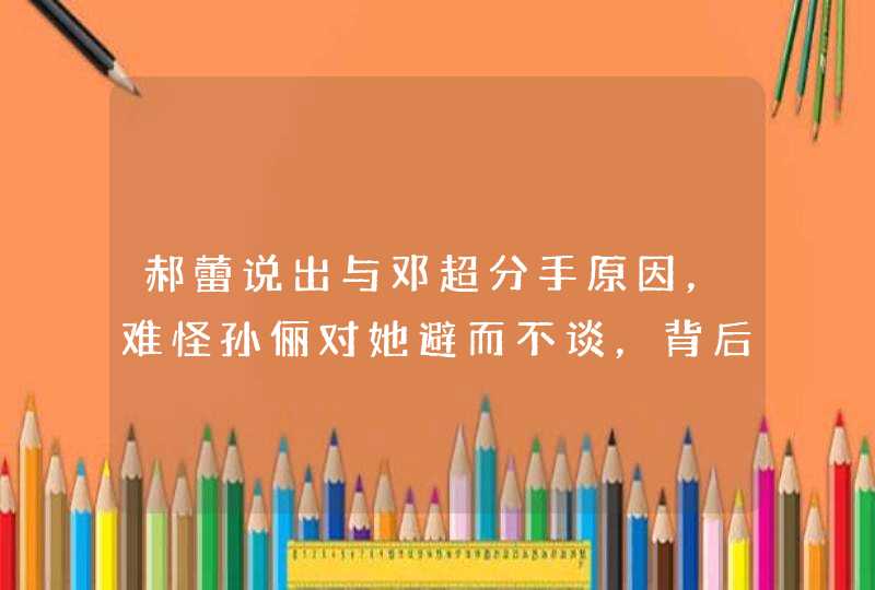 郝蕾说出与邓超分手原因，难怪孙俪对她避而不谈，背后原因是什么呢？,第1张