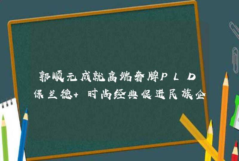 郭顺元成就高端奢牌PLD保兰德 时尚经典促进民族企业国际化,第1张