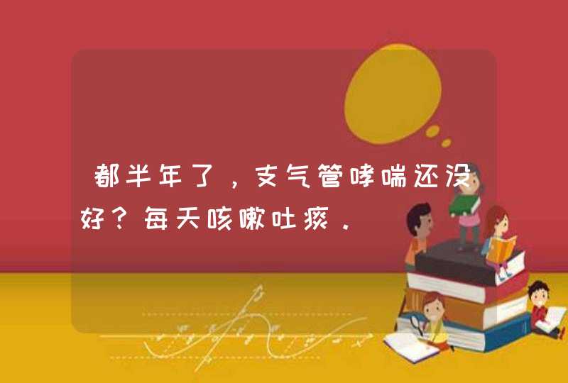 都半年了，支气管哮喘还没好？每天咳嗽吐痰。,第1张