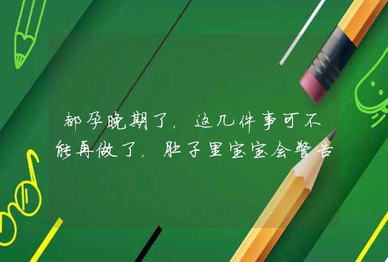 都孕晚期了，这几件事可不能再做了，肚子里宝宝会警告你的,第1张