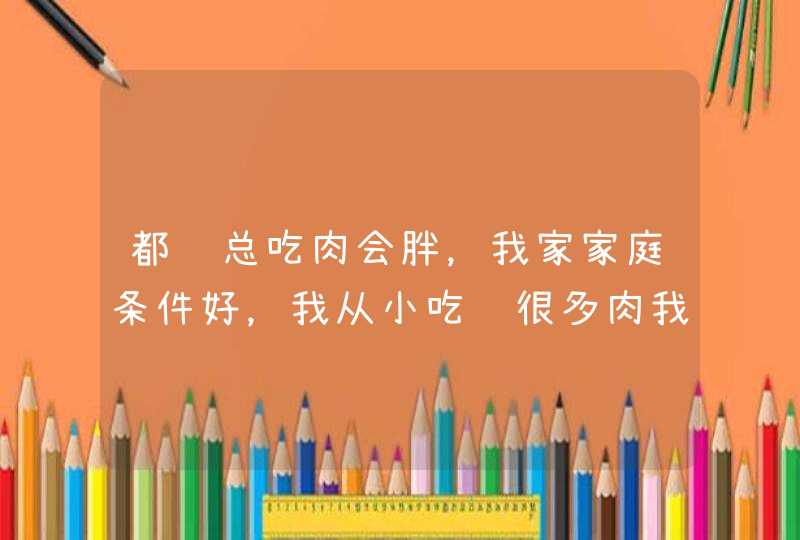 都说总吃肉会胖，我家家庭条件好，我从小吃过很多肉我1次也没胖,第1张