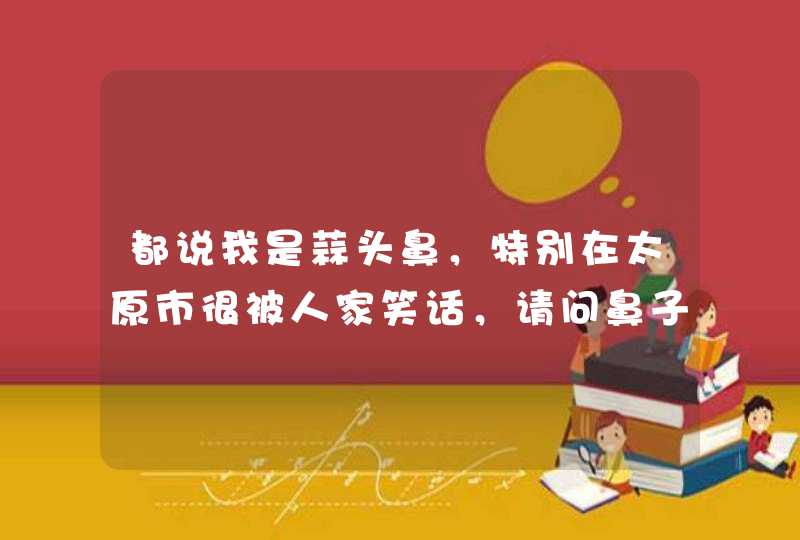 都说我是蒜头鼻，特别在太原市很被人家笑话，请问鼻子大怎么办？,第1张