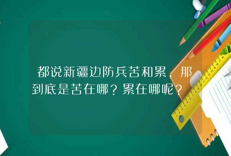 都说新疆边防兵苦和累，那到底是苦在哪？累在哪呢？,第1张