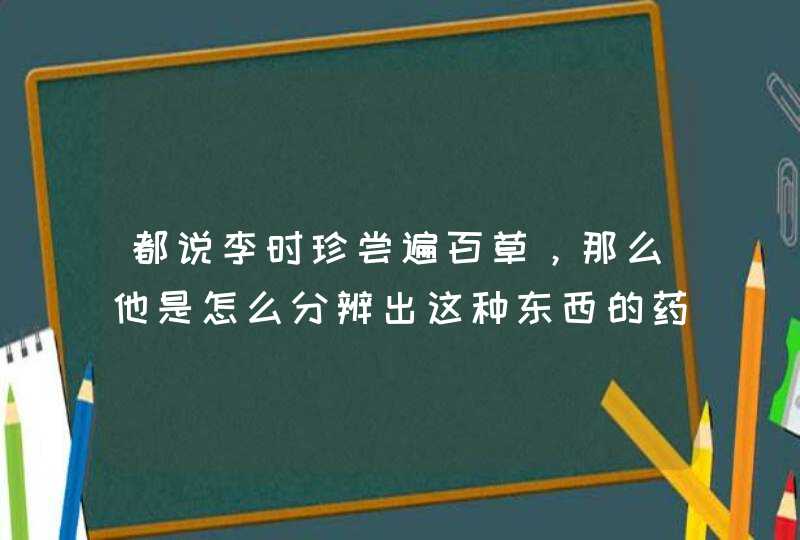 都说李时珍尝遍百草，那么他是怎么分辨出这种东西的药性的？,第1张