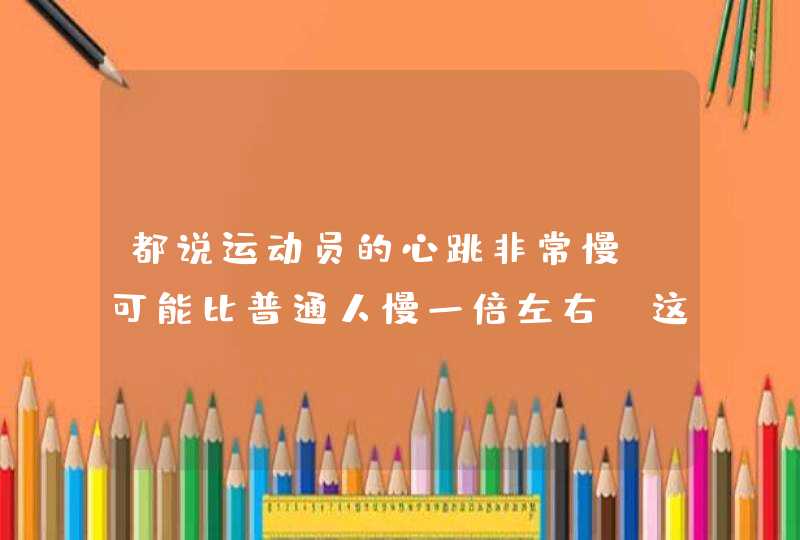 都说运动员的心跳非常慢，可能比普通人慢一倍左右，这是为什么？,第1张