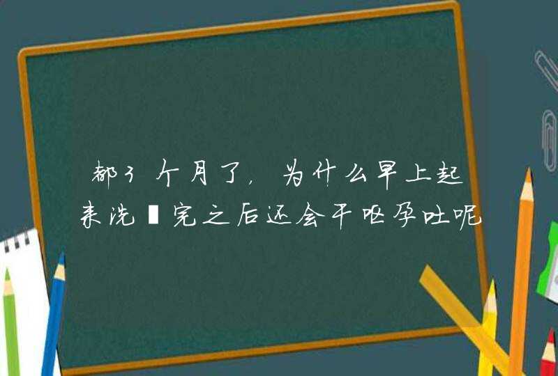 都3个月了，为什么早上起来洗涑完之后还会干呕孕吐呢，好纠结呀！,第1张