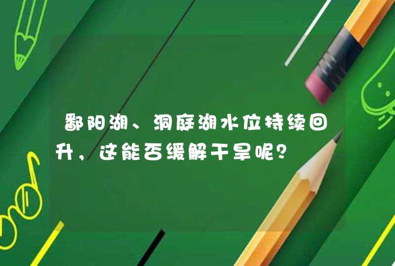 鄱阳湖、洞庭湖水位持续回升，这能否缓解干旱呢？,第1张