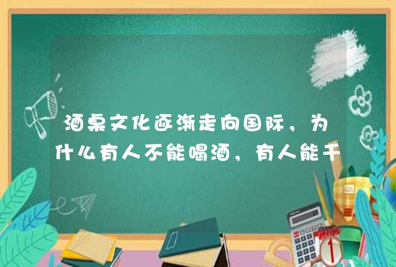 酒桌文化逐渐走向国际，为什么有人不能喝酒，有人能千杯不醉？,第1张