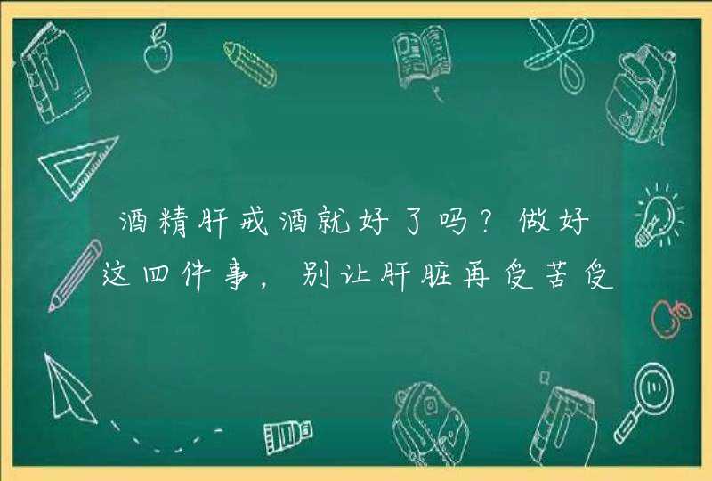 酒精肝戒酒就好了吗？做好这四件事，别让肝脏再受苦受累,第1张