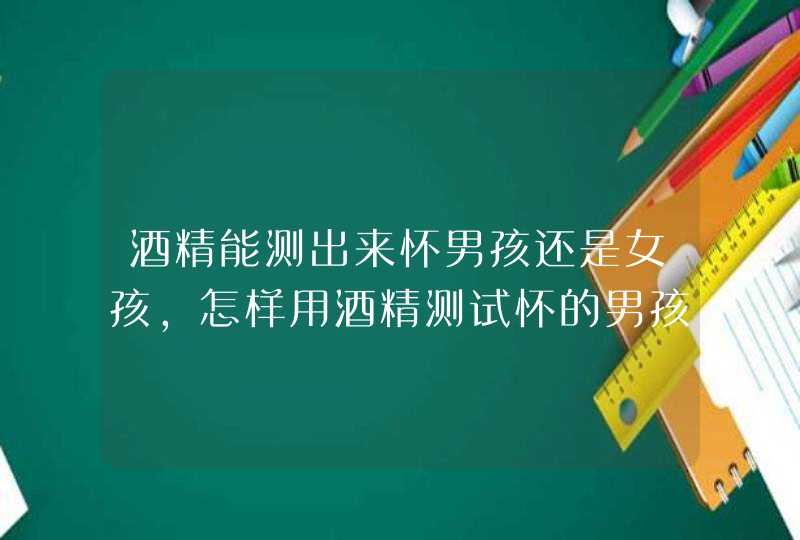 酒精能测出来怀男孩还是女孩，怎样用酒精测试怀的男孩女孩,第1张