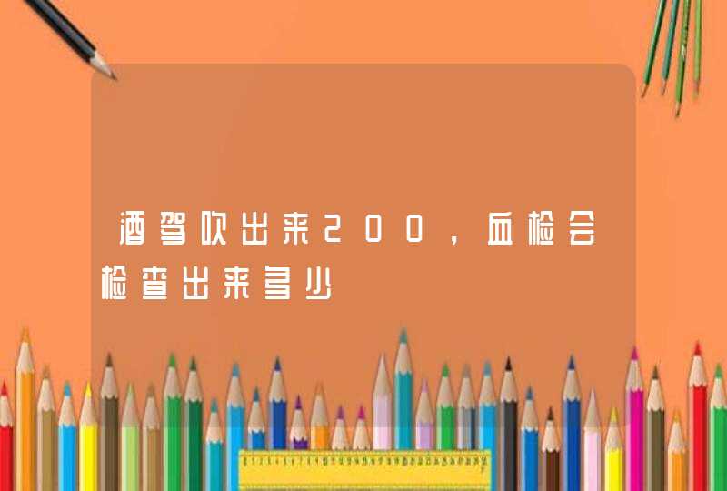 酒驾吹出来200，血检会检查出来多少,第1张