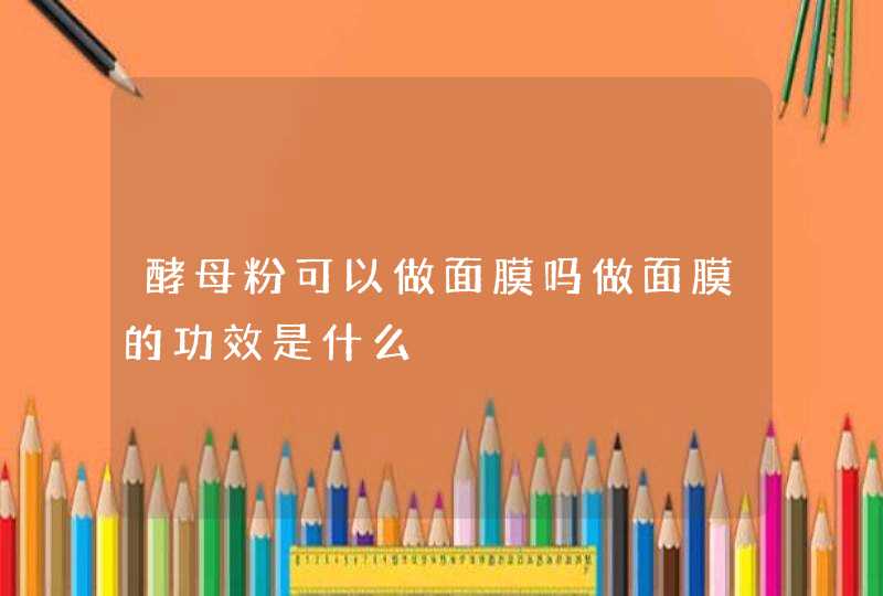 酵母粉可以做面膜吗做面膜的功效是什么,第1张