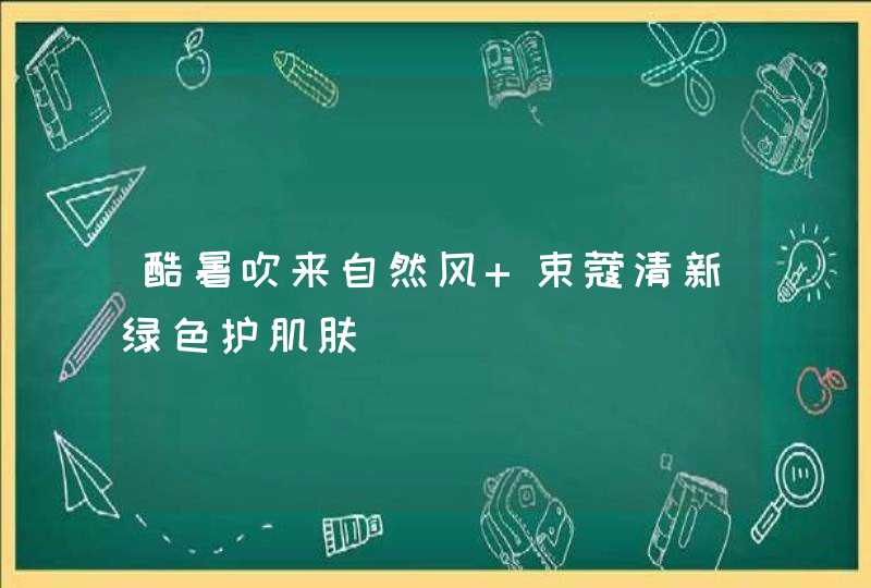 酷暑吹来自然风 束蔻清新绿色护肌肤,第1张