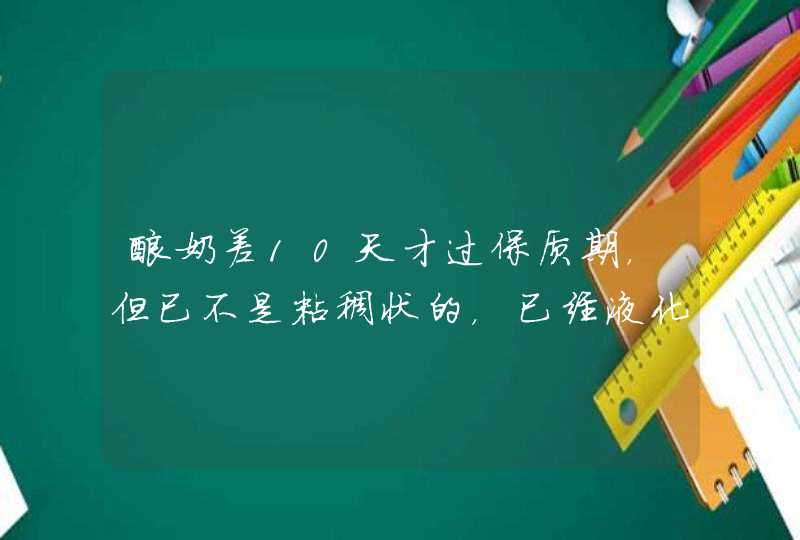 酸奶差10天才过保质期，但已不是粘稠状的，已经液化了，还可以吃吗 请给出科学准确回答，模棱两可的,第1张