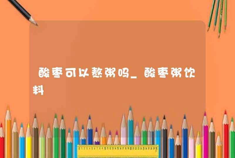 酸枣可以熬粥吗_酸枣粥饮料,第1张