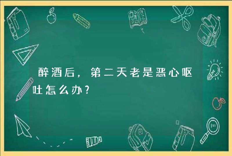 醉酒后，第二天老是恶心呕吐怎么办？,第1张