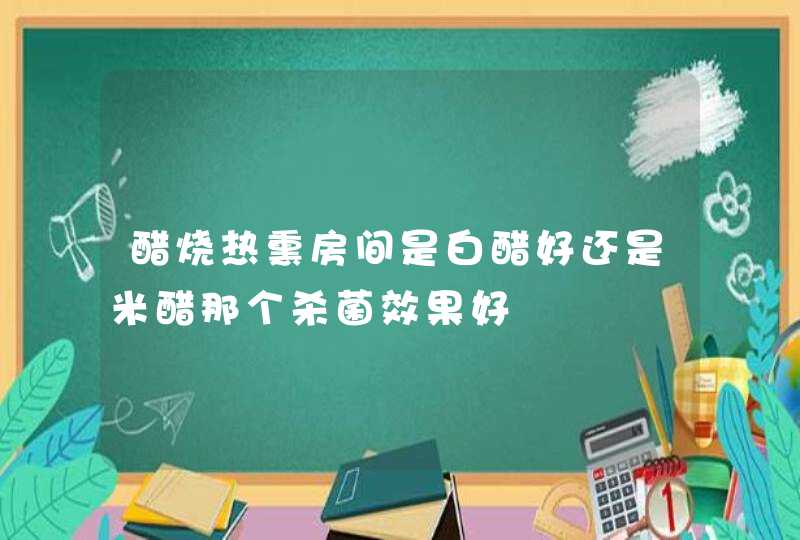 醋烧热熏房间是白醋好还是米醋那个杀菌效果好,第1张