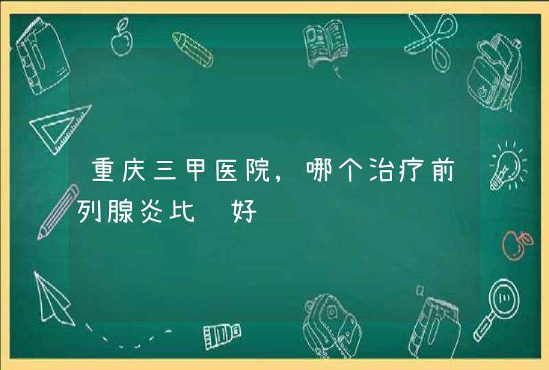 重庆三甲医院,哪个治疗前列腺炎比较好,第1张