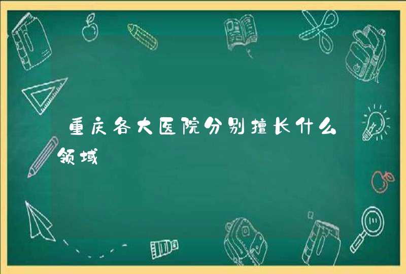 重庆各大医院分别擅长什么领域,第1张