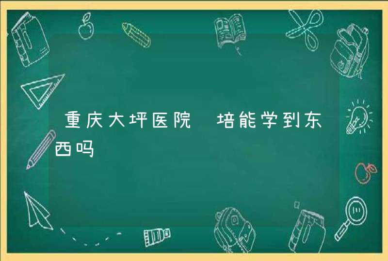 重庆大坪医院规培能学到东西吗,第1张