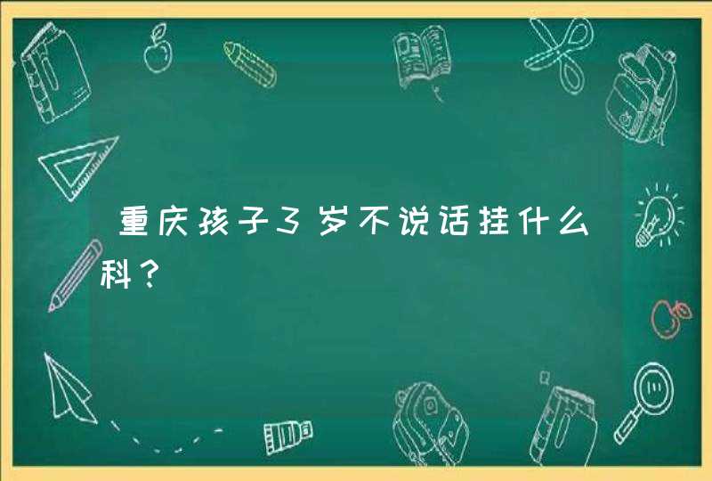 重庆孩子3岁不说话挂什么科？,第1张