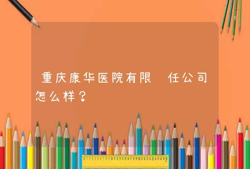 重庆康华医院有限责任公司怎么样？,第1张