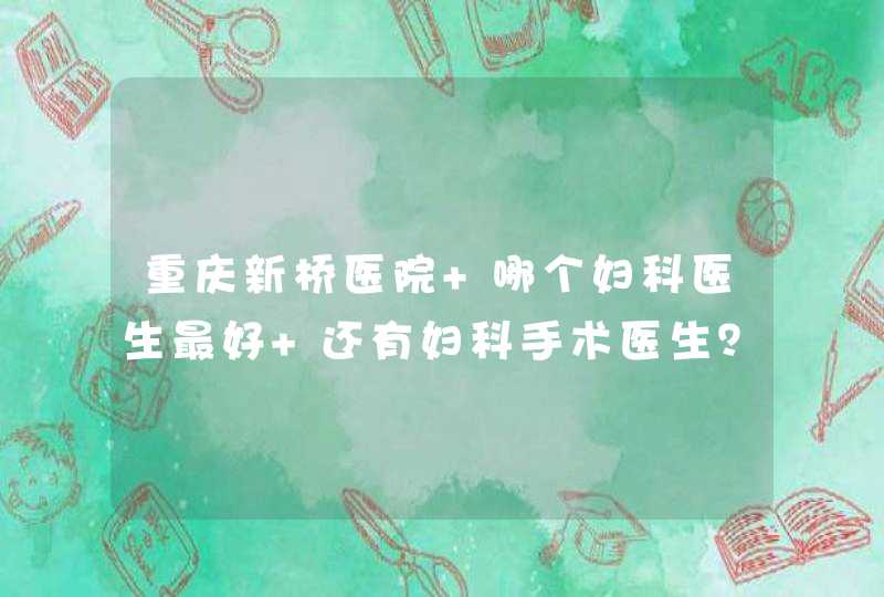 重庆新桥医院 哪个妇科医生最好 还有妇科手术医生？,第1张