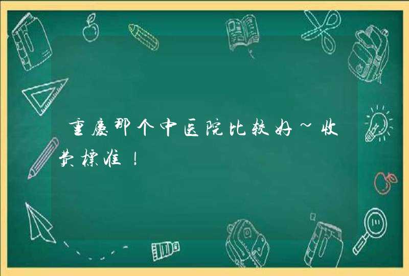 重庆那个中医院比较好~收费标准！,第1张