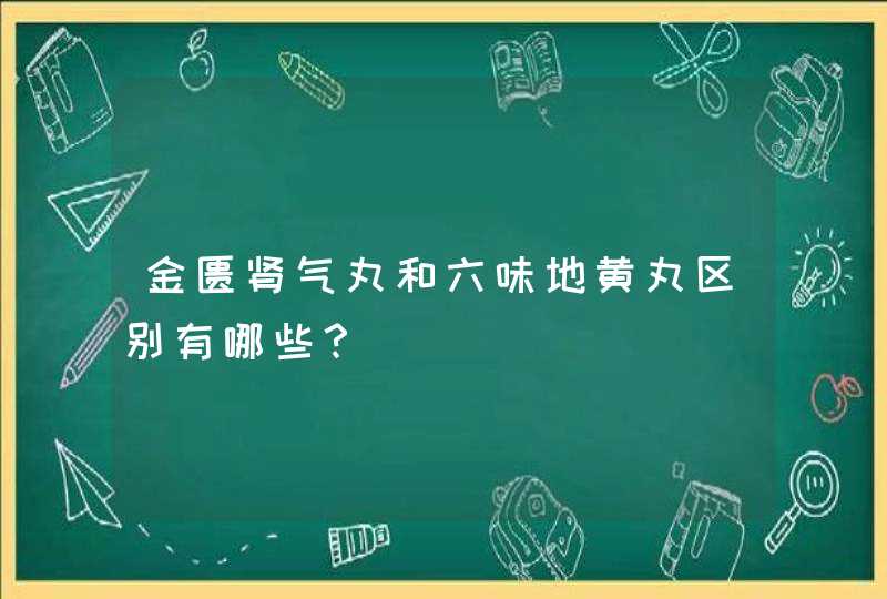 金匮肾气丸和六味地黄丸区别有哪些？,第1张