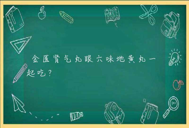 金匮肾气丸跟六味地黄丸一起吃？,第1张