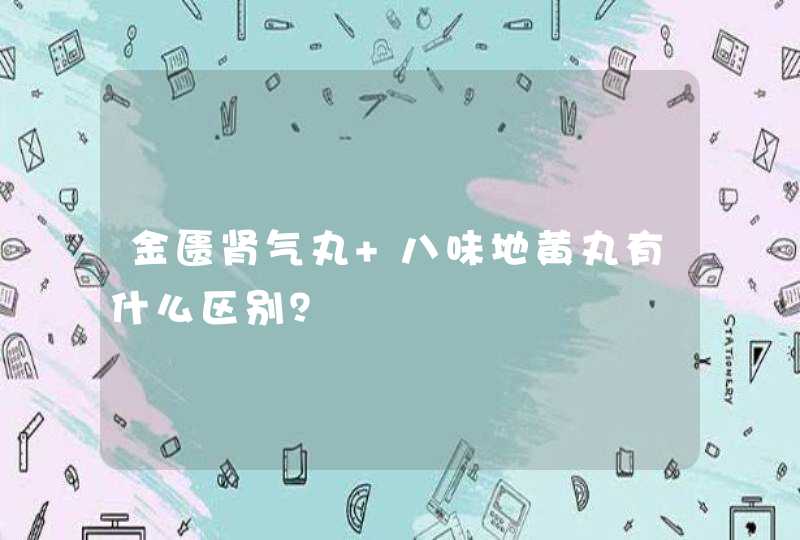 金匮肾气丸 八味地黄丸有什么区别？,第1张