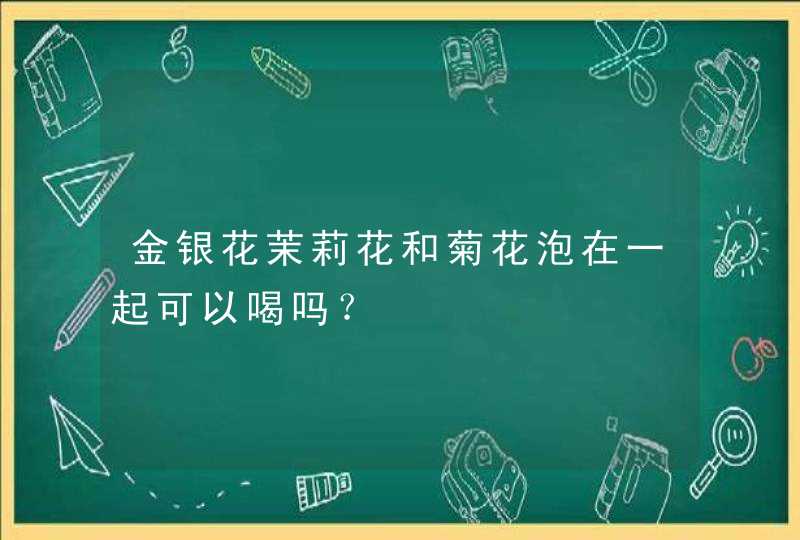 金银花茉莉花和菊花泡在一起可以喝吗？,第1张