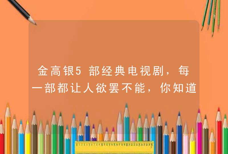 金高银5部经典电视剧，每一部都让人欲罢不能，你知道几部？,第1张