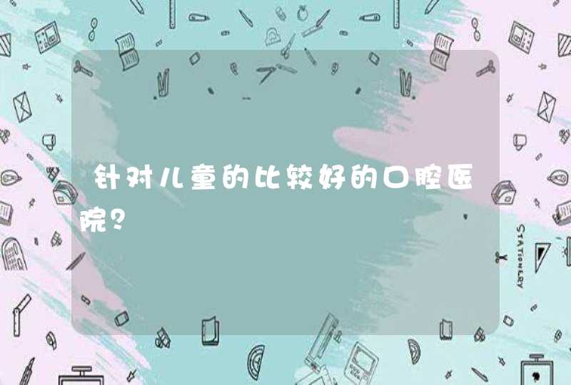 针对儿童的比较好的口腔医院？,第1张