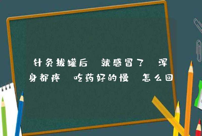 针灸拔罐后，就感冒了，浑身都疼，吃药好的慢。怎么回事啊？一年都很少感冒的。,第1张