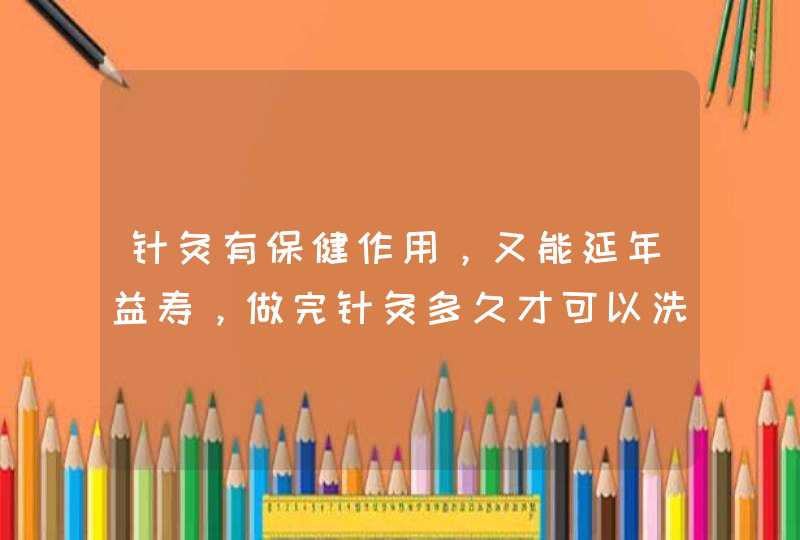 针灸有保健作用，又能延年益寿，做完针灸多久才可以洗澡？,第1张