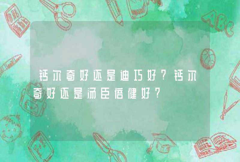 钙尔奇好还是迪巧好?钙尔奇好还是汤臣倍健好?,第1张