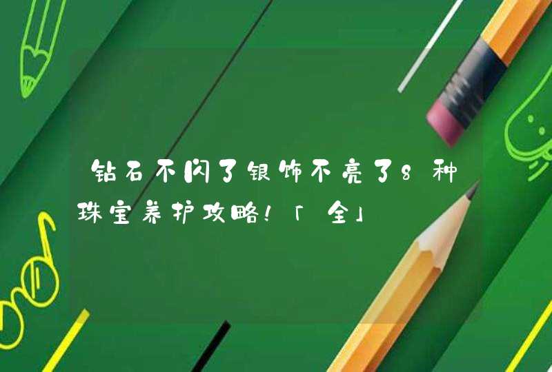 钻石不闪了银饰不亮了8种珠宝养护攻略！「全」,第1张