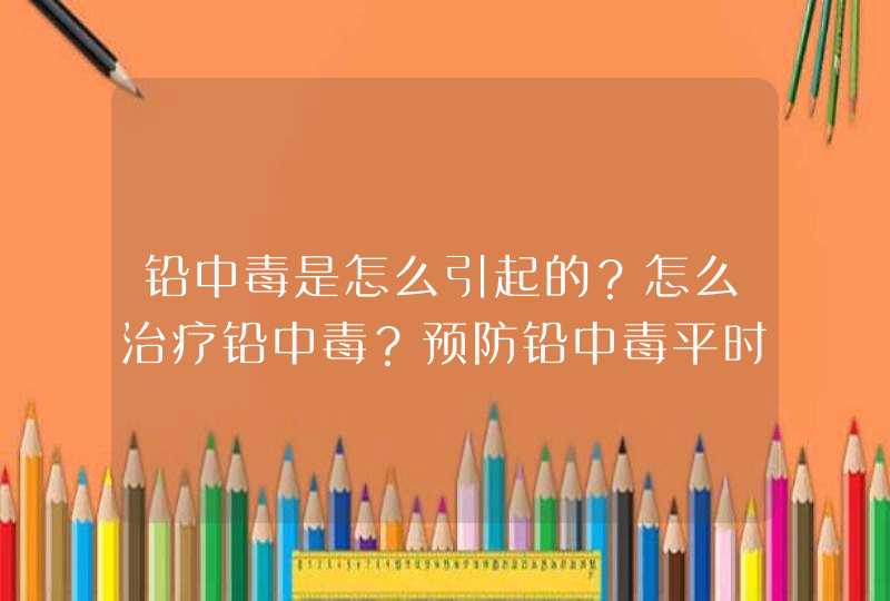 铅中毒是怎么引起的？怎么治疗铅中毒？预防铅中毒平时生活中应该注意些什么,第1张